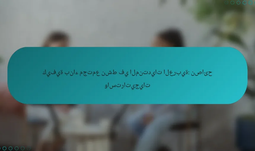 كيفية بناء مجتمع نشط في المنتديات العربية: نصائح واستراتيجيات