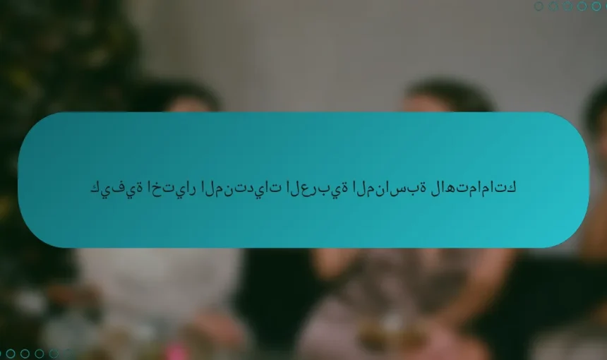 كيفية اختيار المنتديات العربية المناسبة لاهتماماتك