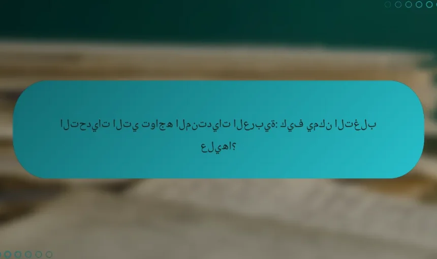 التحديات التي تواجه المنتديات العربية: كيف يمكن التغلب عليها؟