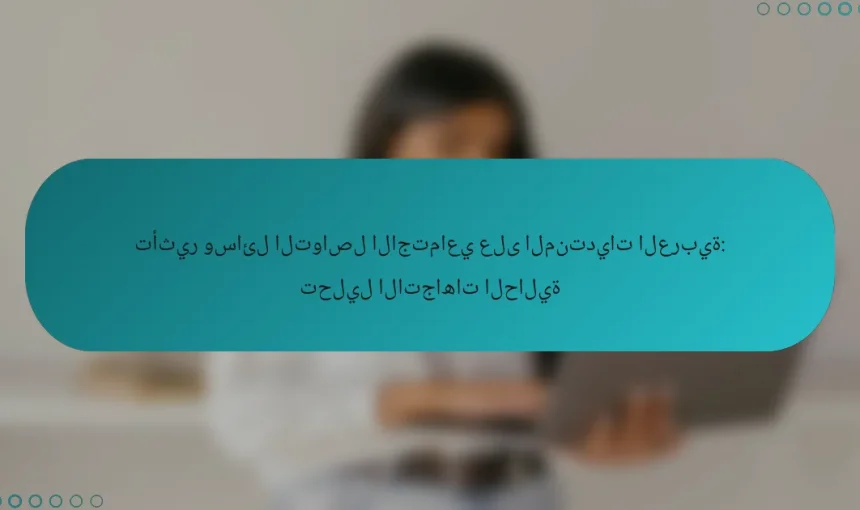 تأثير وسائل التواصل الاجتماعي على المنتديات العربية: تحليل الاتجاهات الحالية