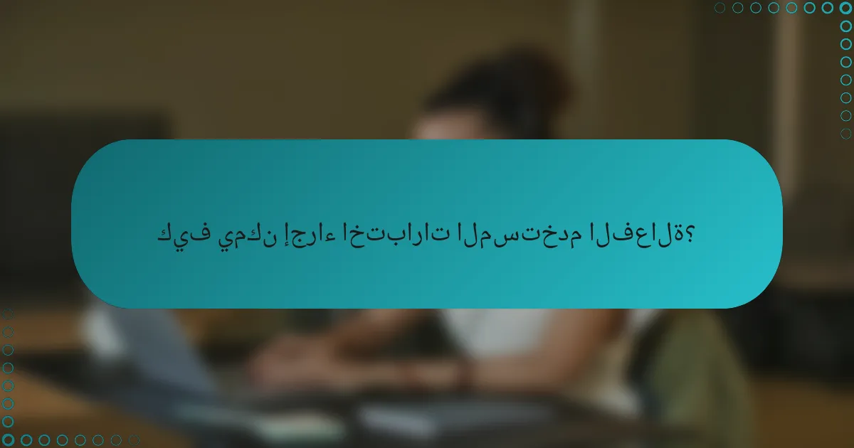 كيف يمكن إجراء اختبارات المستخدم الفعالة؟