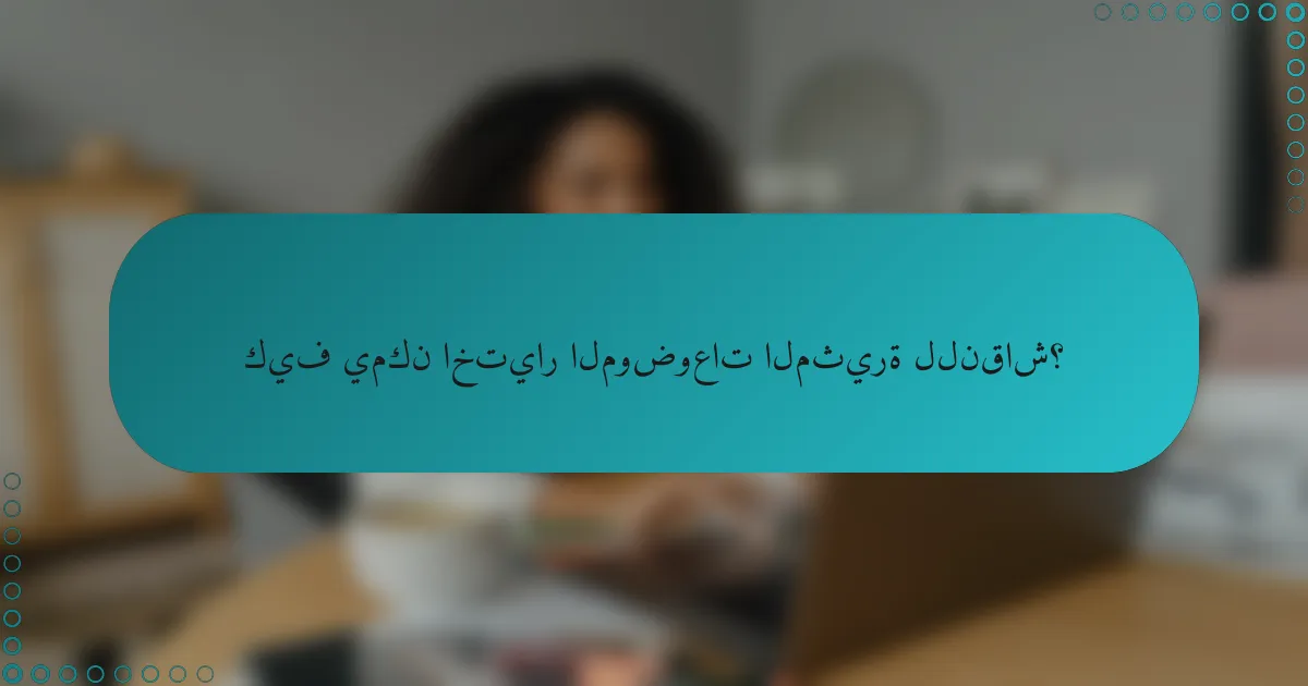 كيف يمكن اختيار الموضوعات المثيرة للنقاش؟