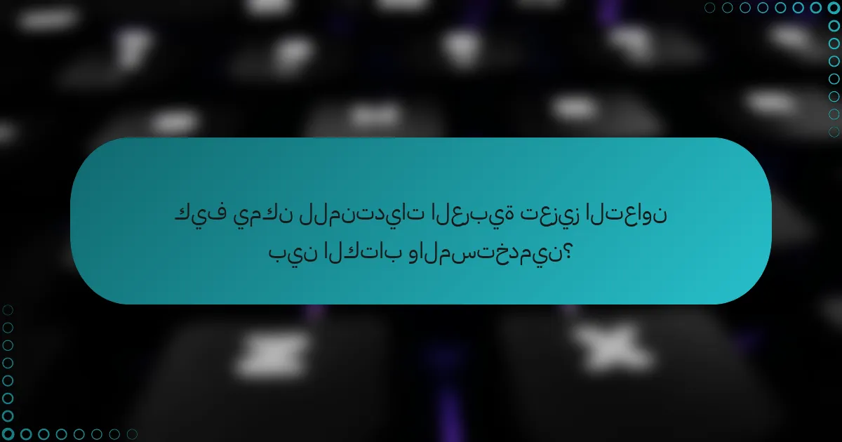 كيف يمكن للمنتديات العربية تعزيز التعاون بين الكتاب والمستخدمين؟