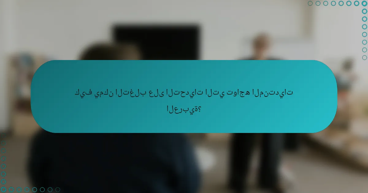 كيف يمكن التغلب على التحديات التي تواجه المنتديات العربية؟