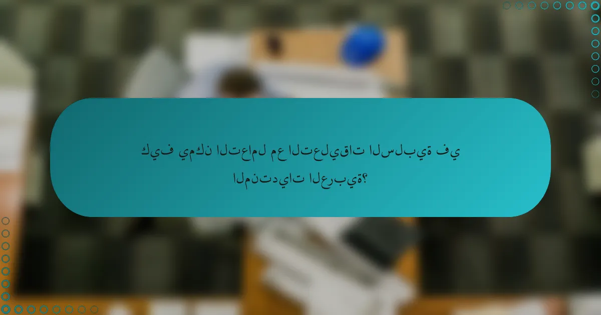 كيف يمكن التعامل مع التعليقات السلبية في المنتديات العربية؟
