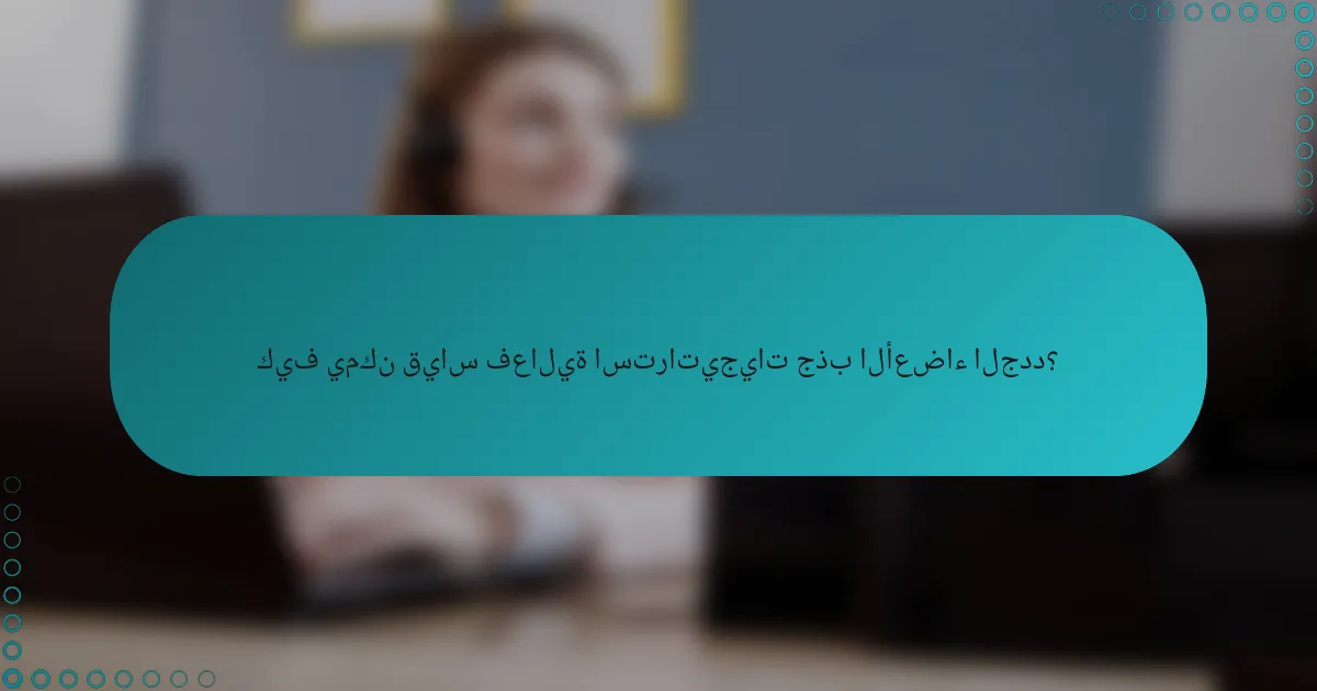 كيف يمكن قياس فعالية استراتيجيات جذب الأعضاء الجدد؟