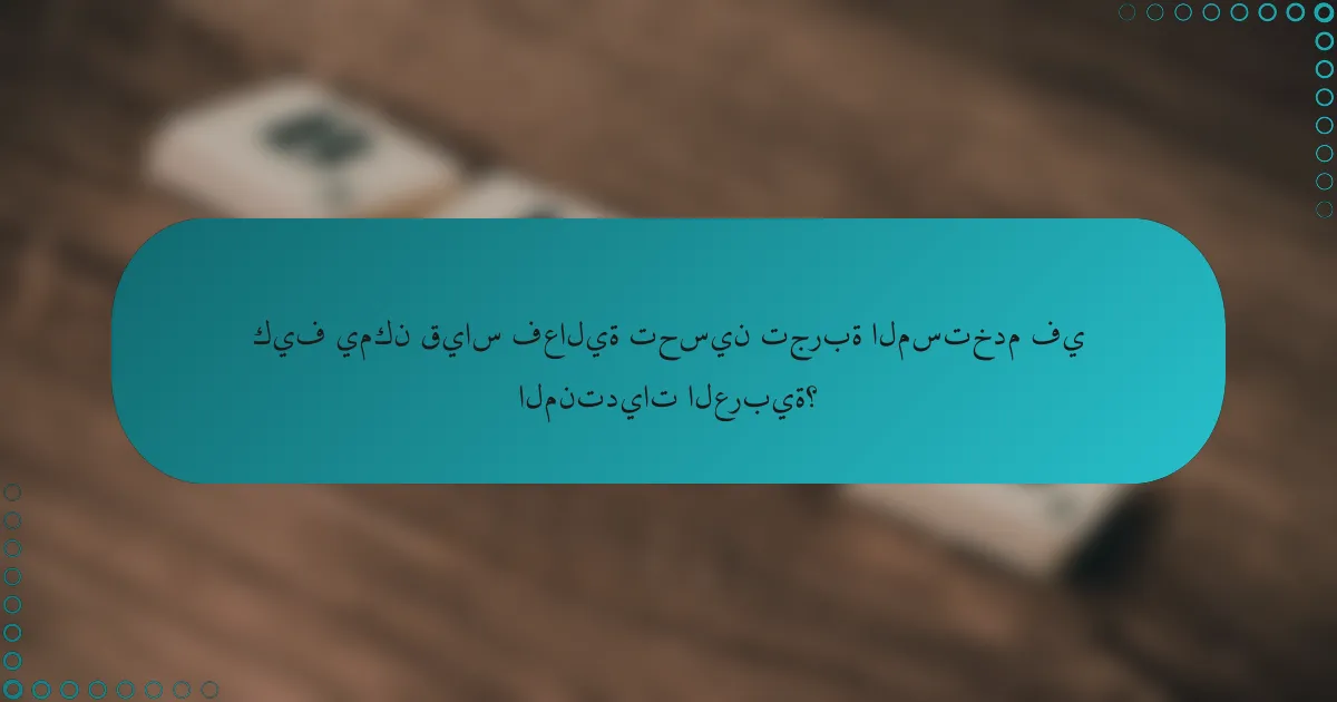 كيف يمكن قياس فعالية تحسين تجربة المستخدم في المنتديات العربية؟