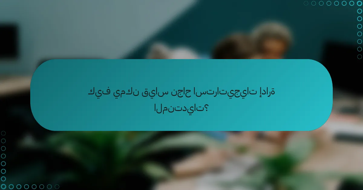 كيف يمكن قياس نجاح استراتيجيات إدارة المنتديات؟