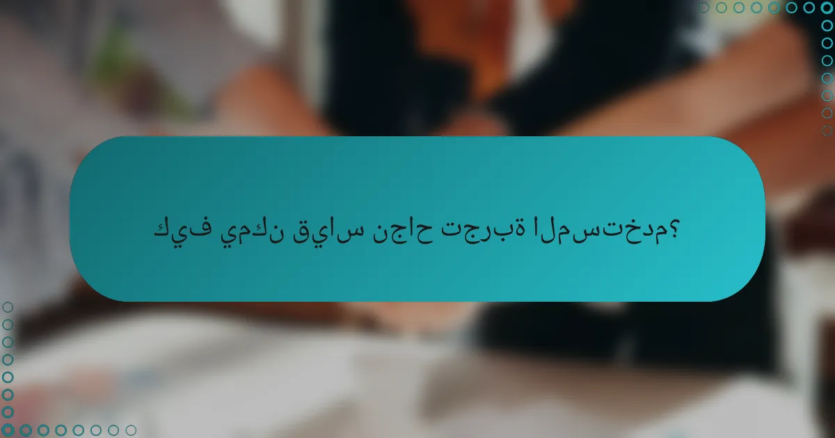 كيف يمكن قياس نجاح تجربة المستخدم؟