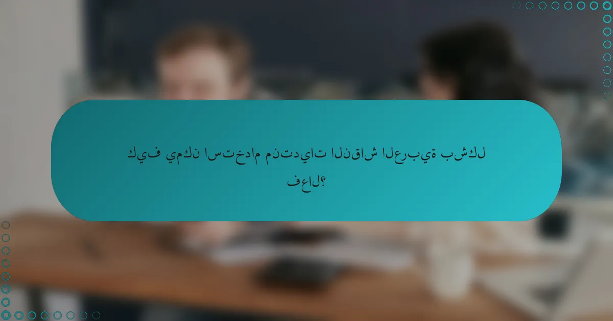 كيف يمكن استخدام منتديات النقاش العربية بشكل فعال؟