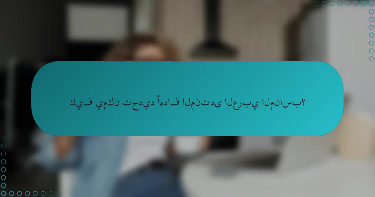 كيف يمكن تحديد أهداف المنتدى العربي المناسب؟
