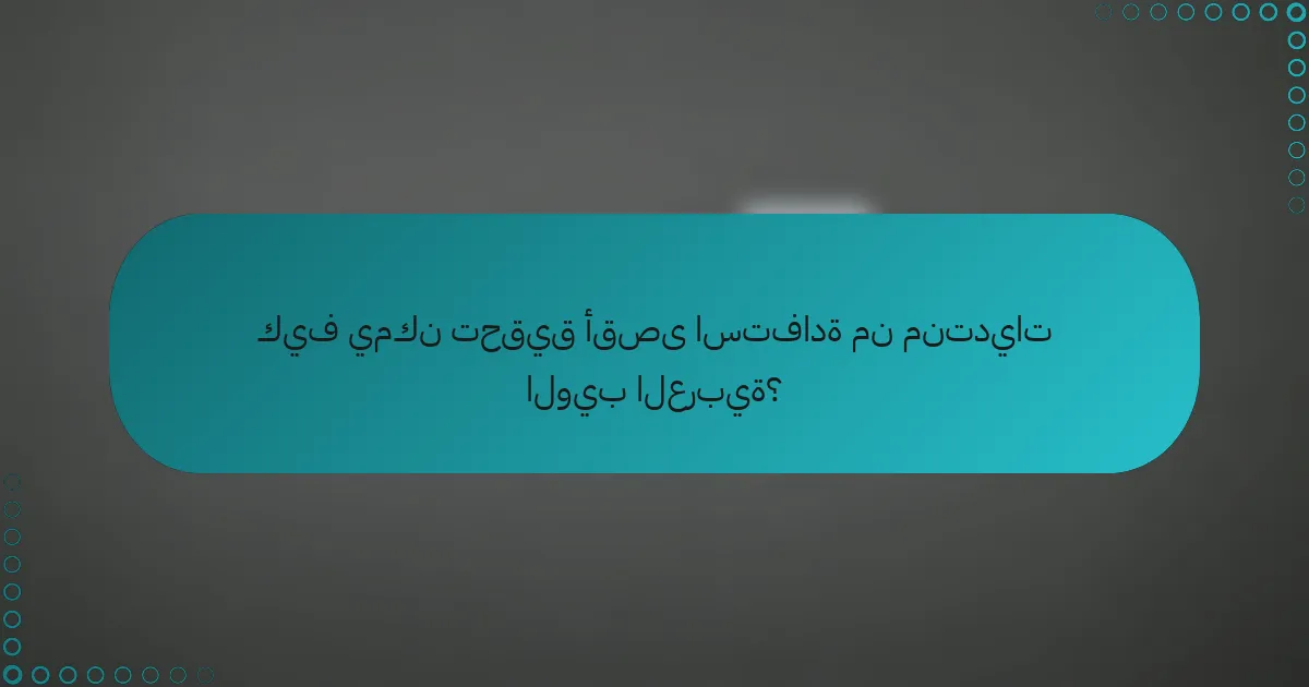 كيف يمكن تحقيق أقصى استفادة من منتديات الويب العربية؟