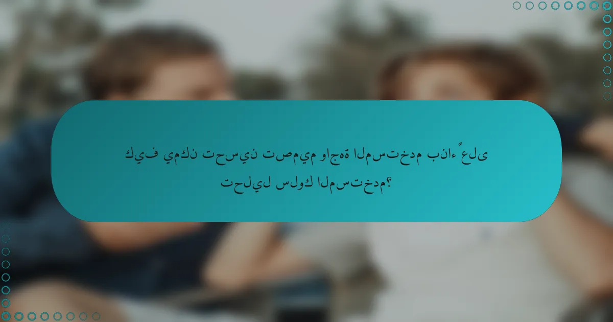 كيف يمكن تحسين تصميم واجهة المستخدم بناءً على تحليل سلوك المستخدم؟