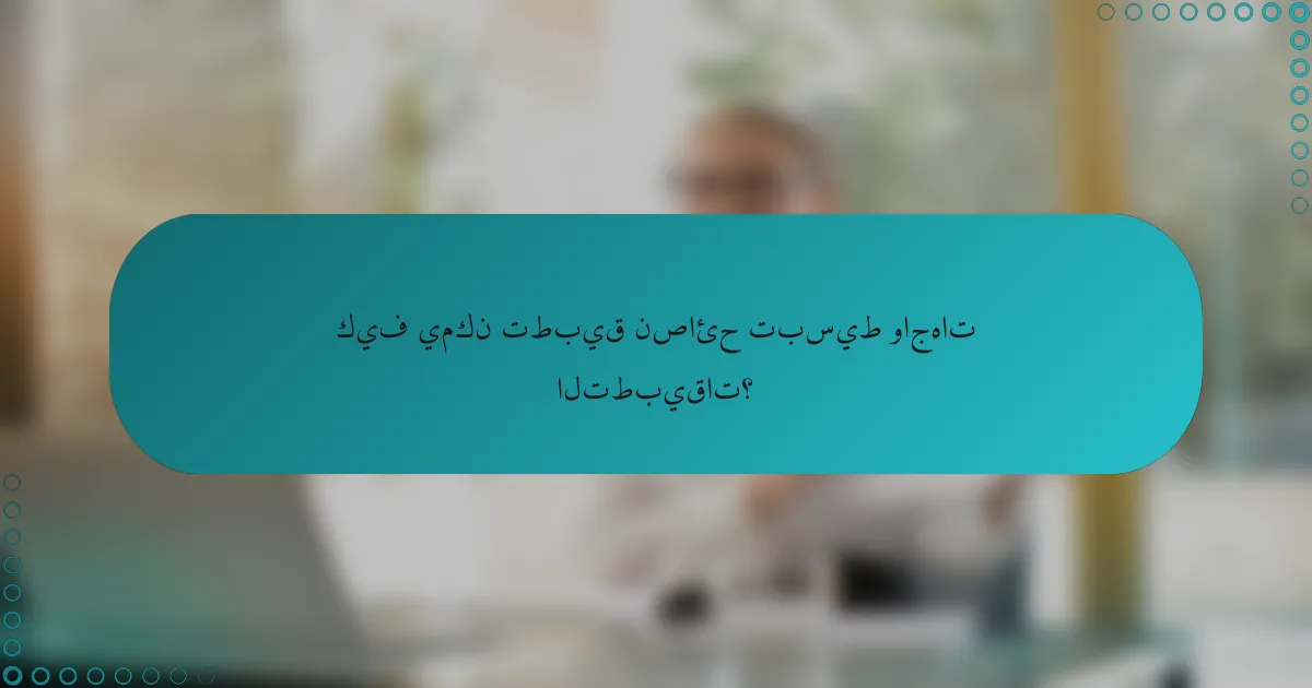 كيف يمكن تطبيق نصائح تبسيط واجهات التطبيقات؟