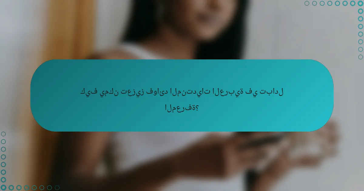 كيف يمكن تعزيز فوائد المنتديات العربية في تبادل المعرفة؟