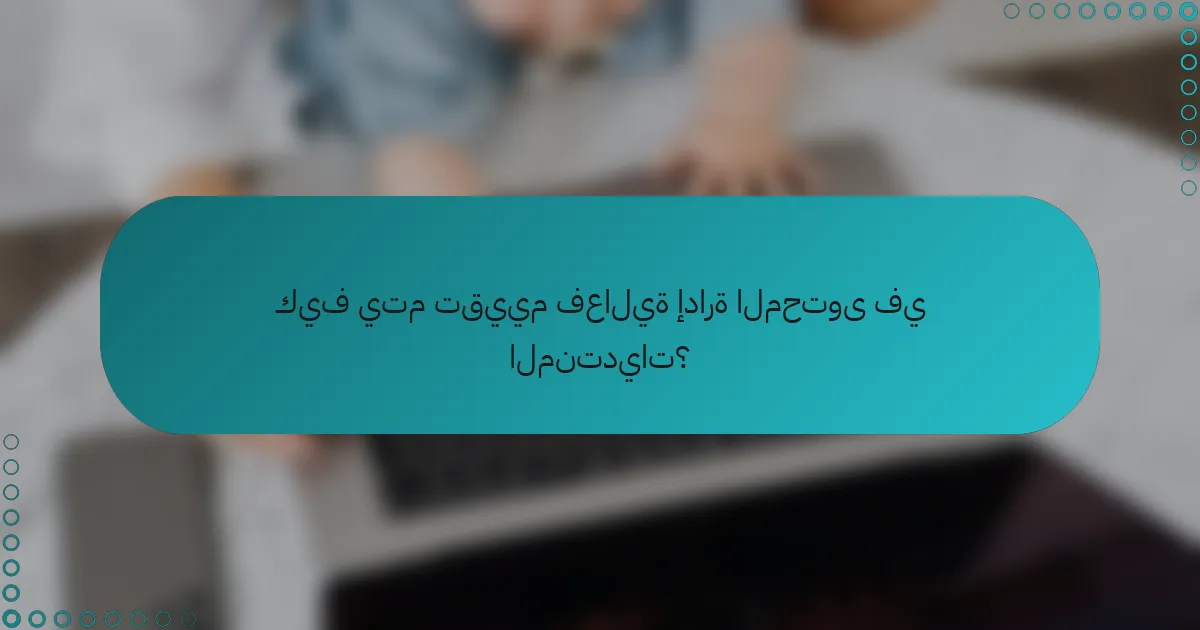 كيف يتم تقييم فعالية إدارة المحتوى في المنتديات؟