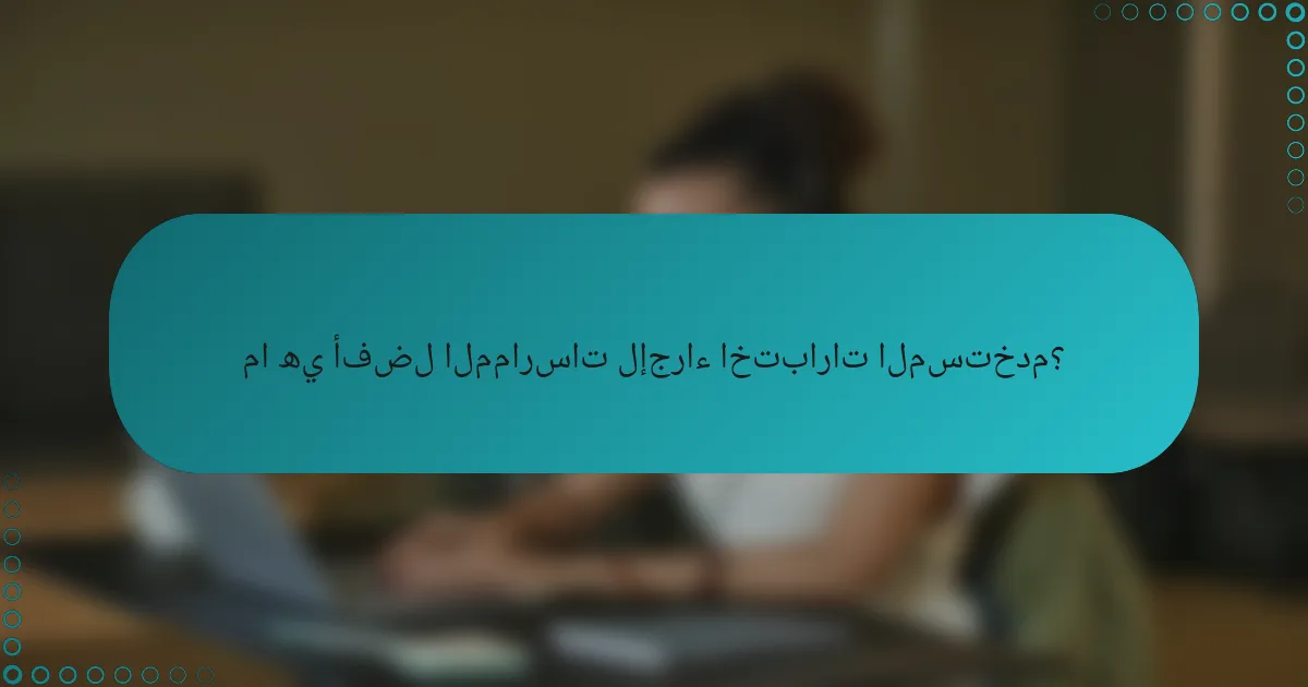 ما هي أفضل الممارسات لإجراء اختبارات المستخدم؟