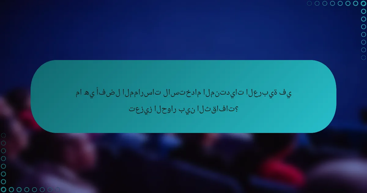ما هي أفضل الممارسات لاستخدام المنتديات العربية في تعزيز الحوار بين الثقافات؟