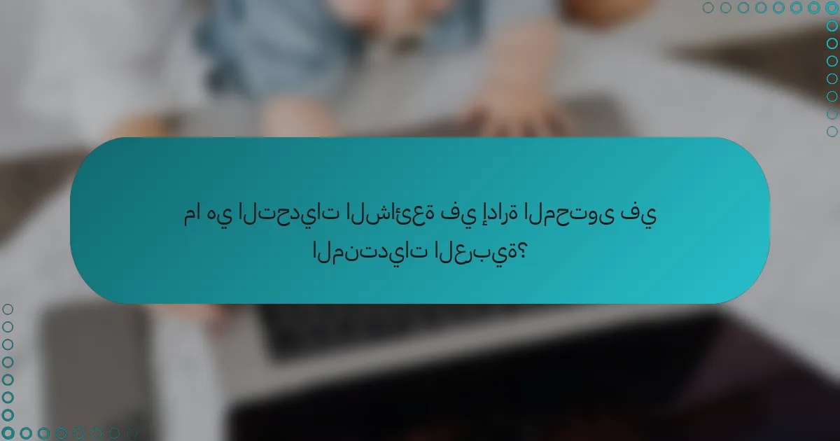 ما هي التحديات الشائعة في إدارة المحتوى في المنتديات العربية؟