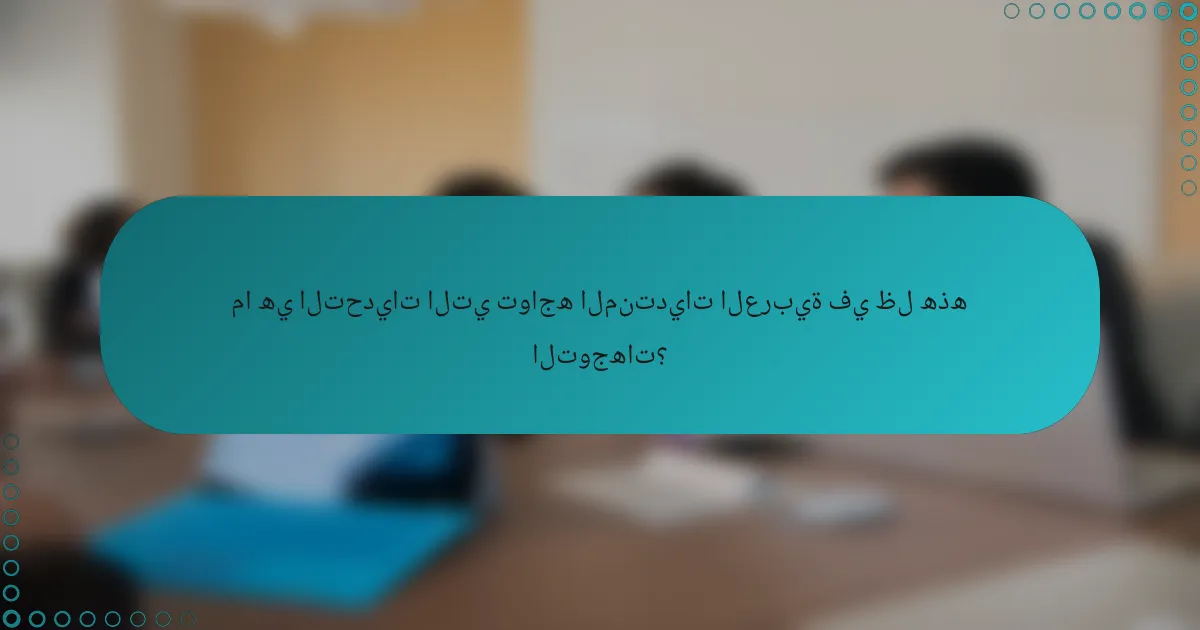 ما هي التحديات التي تواجه المنتديات العربية في ظل هذه التوجهات؟