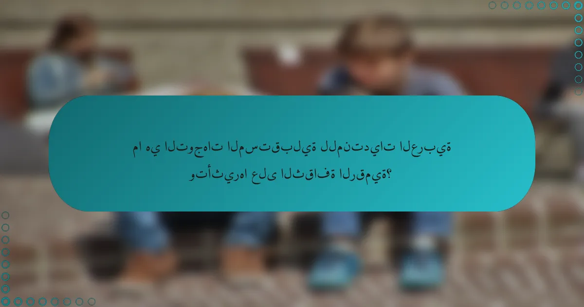 ما هي التوجهات المستقبلية للمنتديات العربية وتأثيرها على الثقافة الرقمية؟